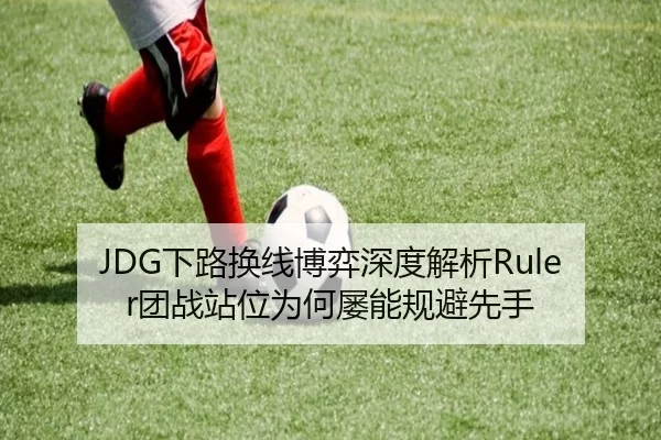 JDG下路换线博弈深度解析Ruler团战站位为何屡能规避先手