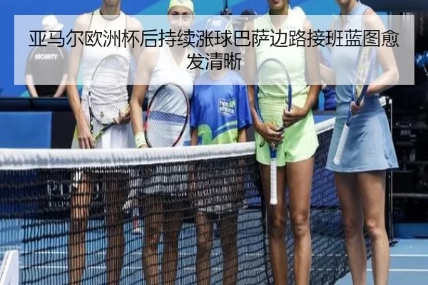 亚马尔欧洲杯后持续涨球巴萨边路接班蓝图愈发清晰